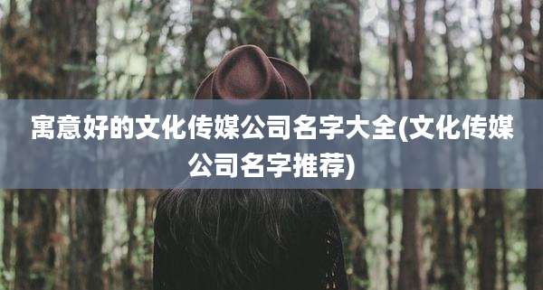寓意好的文化传媒公司名字大全(文化传媒公司名字推荐)