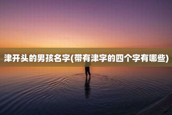 津开头的男孩名字(带有津字的四个字有哪些)