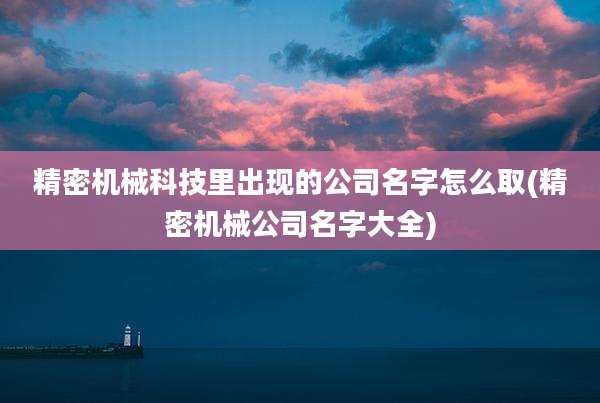 精密机械科技里出现的公司名字怎么取(精密机械公司名字大全)
