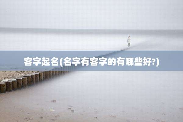 客字起名(名字有客字的有哪些好?)