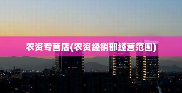农资专营店(农资经销部经营范围)