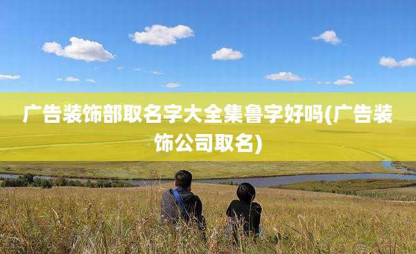 广告装饰部取名字大全集鲁字好吗(广告装饰公司取名)