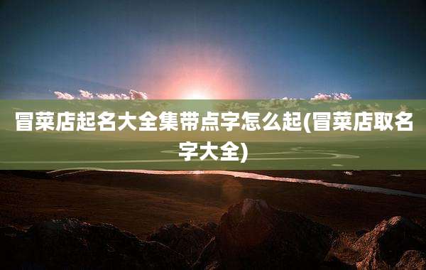 冒菜店起名大全集带点字怎么起(冒菜店取名字大全)