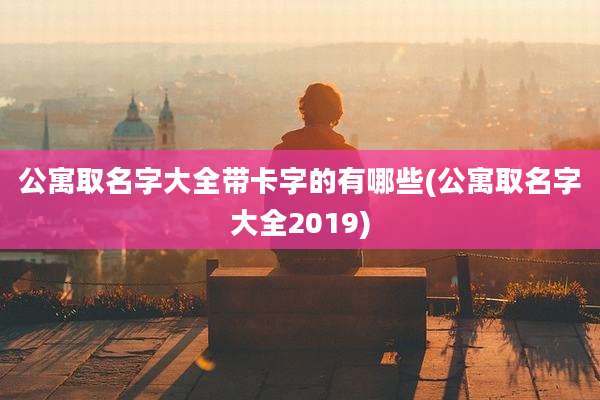 公寓取名字大全带卡字的有哪些(公寓取名字大全2019)