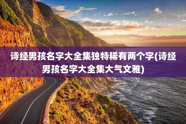 诗经男孩名字大全集独特稀有两个字(诗经男孩名字大全集大气文雅)