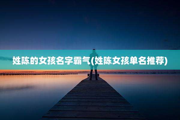 姓陈的女孩名字霸气(姓陈女孩单名推荐)