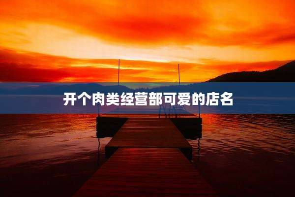 开个肉类经营部可爱的店名