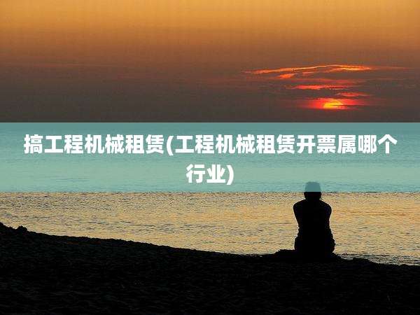 搞工程机械租赁(工程机械租赁开票属哪个行业)