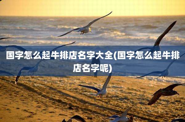 国字怎么起牛排店名字大全(国字怎么起牛排店名字呢)