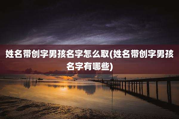 姓名带创字男孩名字怎么取(姓名带创字男孩名字有哪些)