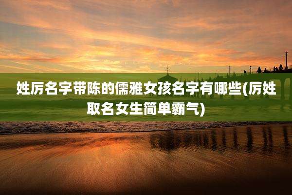 姓厉名字带陈的儒雅女孩名字有哪些(厉姓取名女生简单霸气)