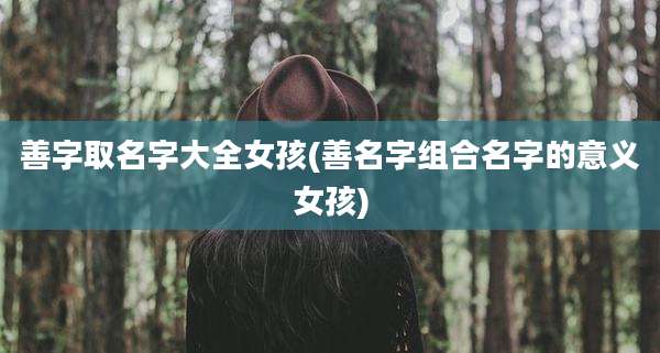 善字取名字大全女孩(善名字组合名字的意义女孩)