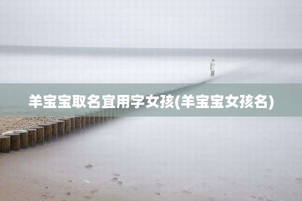 羊宝宝取名宜用字女孩(羊宝宝女孩名)