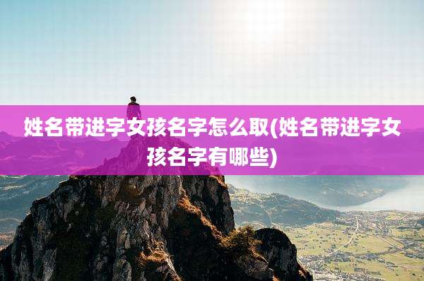 姓名带进字女孩名字怎么取(姓名带进字女孩名字有哪些)