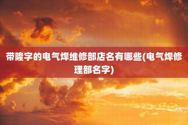 带隆字的电气焊维修部店名有哪些(电气焊修理部名字)