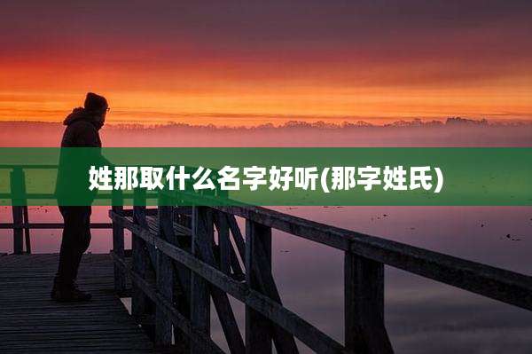 姓那取什么名字好听(那字姓氏)