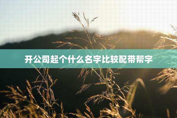 开公司起个什么名字比较配带帮字