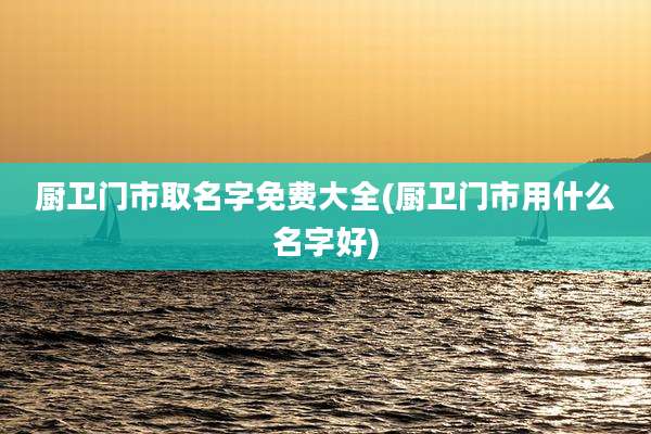 厨卫门市取名字免费大全(厨卫门市用什么名字好)