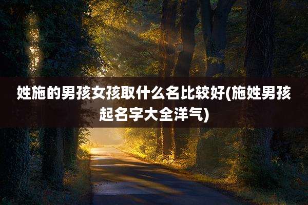姓施的男孩女孩取什么名比较好(施姓男孩起名字大全洋气)