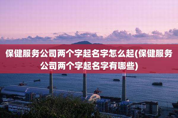 保健服务公司两个字起名字怎么起(保健服务公司两个字起名字有哪些)