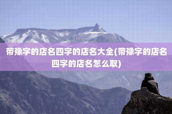带豫字的店名四字的店名大全(带豫字的店名四字的店名怎么取)