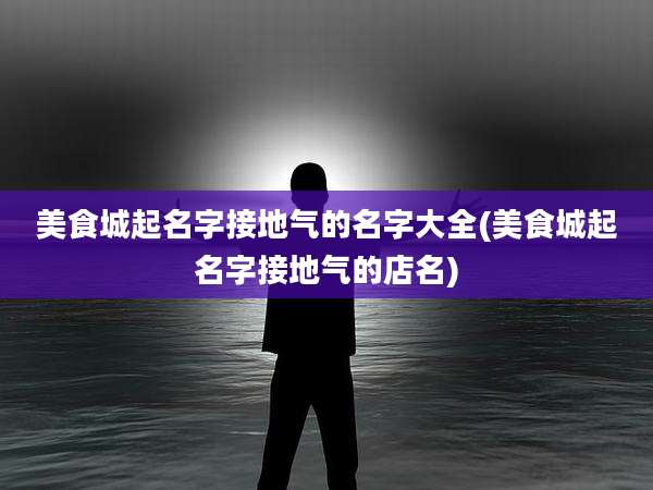 美食城起名字接地气的名字大全(美食城起名字接地气的店名)
