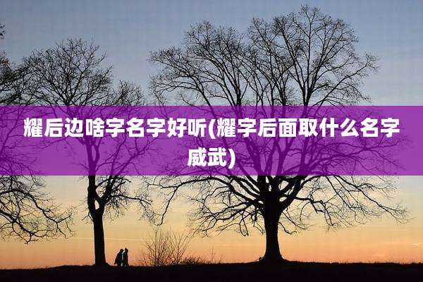 耀后边啥字名字好听(耀字后面取什么名字威武)
