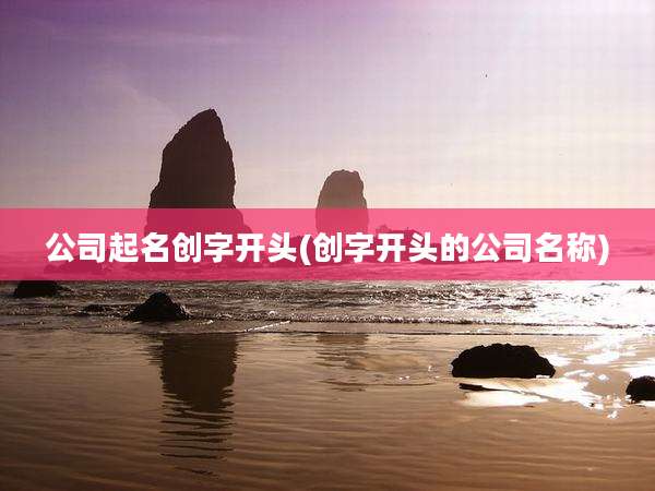 公司起名创字开头(创字开头的公司名称)