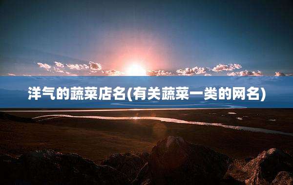 洋气的蔬菜店名(有关蔬菜一类的网名)
