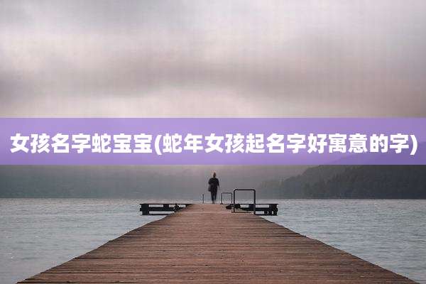 女孩名字蛇宝宝(蛇年女孩起名字好寓意的字)