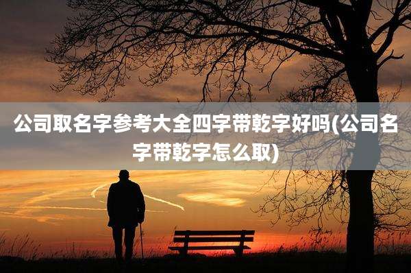 公司取名字参考大全四字带乾字好吗(公司名字带乾字怎么取)