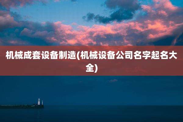 机械成套设备制造(机械设备公司名字起名大全)