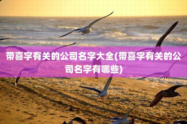带喜字有关的公司名字大全(带喜字有关的公司名字有哪些)