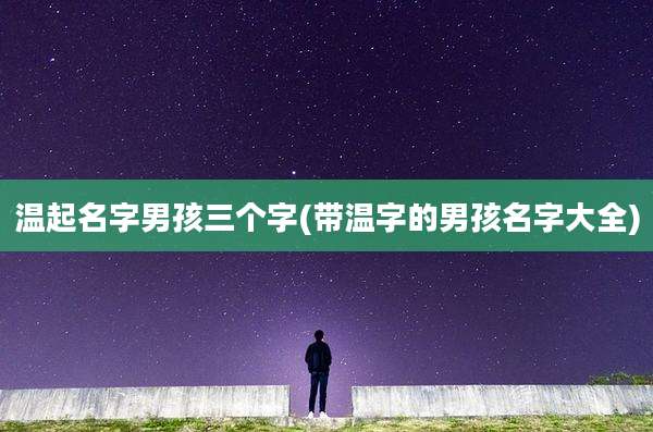 温起名字男孩三个字(带温字的男孩名字大全)