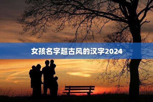 女孩名字超古风的汉字2024