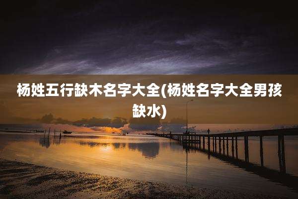 杨姓五行缺木名字大全(杨姓名字大全男孩缺水)