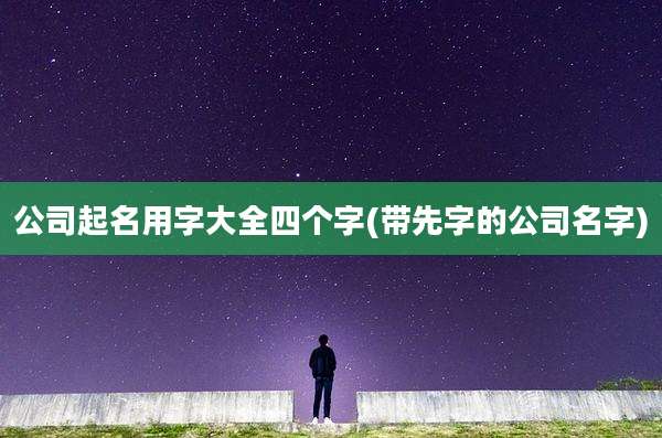 公司起名用字大全四个字(带先字的公司名字)