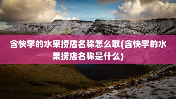 含快字的水果捞店名称怎么取(含快字的水果捞店名称是什么)