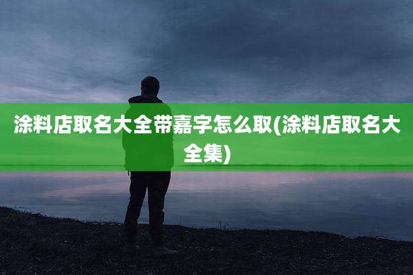 涂料店取名大全带嘉字怎么取(涂料店取名大全集)