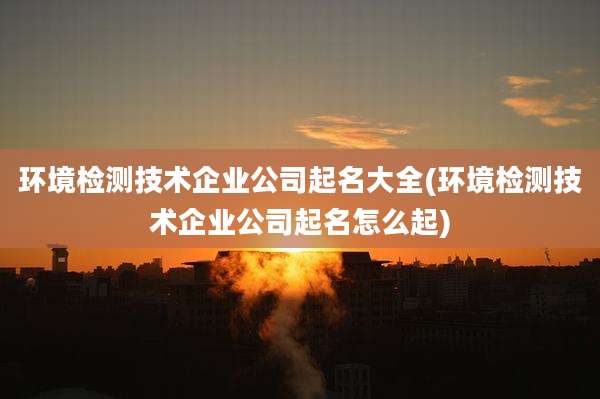 环境检测技术企业公司起名大全(环境检测技术企业公司起名怎么起)