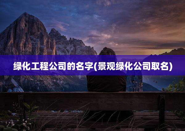绿化工程公司的名字(景观绿化公司取名)