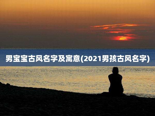 男宝宝古风名字及寓意(2021男孩古风名字)
