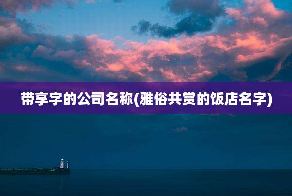 带享字的公司名称(雅俗共赏的饭店名字)