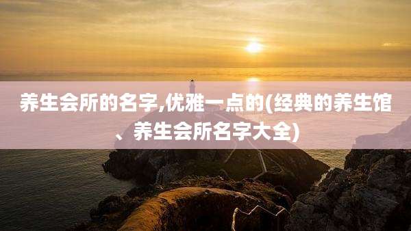 养生会所的名字,优雅一点的(经典的养生馆、养生会所名字大全)
