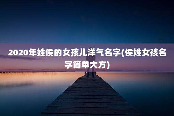 2020年姓侯的女孩儿洋气名字(侯姓女孩名字简单大方)