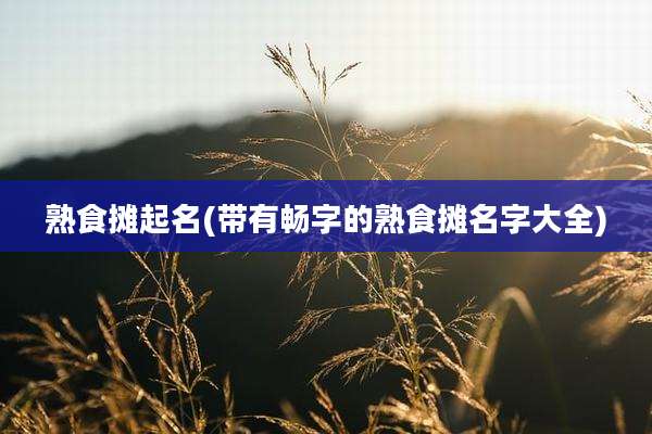 熟食摊起名(带有畅字的熟食摊名字大全)