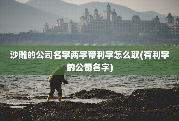 沙雕的公司名字两字带利字怎么取(有利字的公司名字)