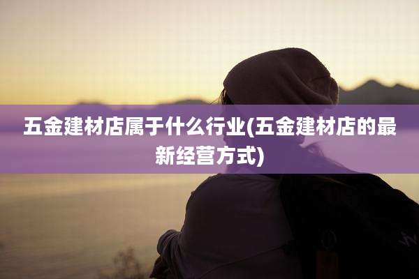 五金建材店属于什么行业(五金建材店的最新经营方式)