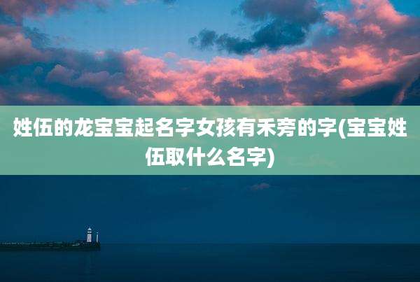 姓伍的龙宝宝起名字女孩有禾旁的字(宝宝姓伍取什么名字)