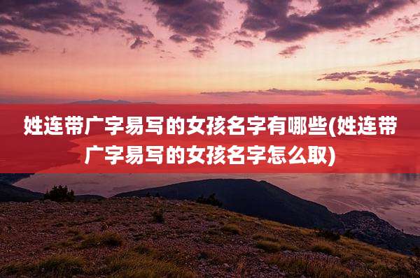 姓连带广字易写的女孩名字有哪些(姓连带广字易写的女孩名字怎么取)